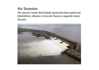 Rio Tocantins 
Por possuir maior declividade apresenta bom potencial 
hidrelétrico. Abaixo a Usina de Tucuruí, segunda maior 
do país. 
 