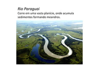 Rio Paraguai 
Corre em uma vasta planície, onde acumula 
sedimentos formando meandros. 
 