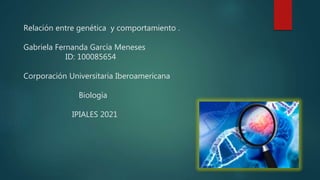 Relación entre genética y comportamiento .
Gabriela Fernanda García Meneses
ID: 100085654
Corporación Universitaria Iberoamericana
Biología
IPIALES 2021
 
