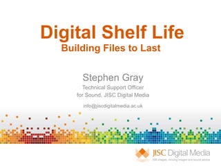 Digital Shelf Life Building Files to Last  Stephen Gray Technical Support Officer for Sound, JISC Digital Media [email_address] 
