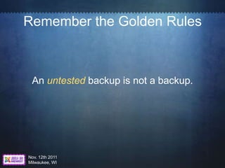 Remember the Golden Rules



 An untested backup is not a backup.




Nov. 12th 2011
Milwaukee, WI
 