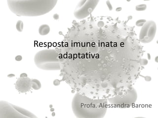 Resposta imune inata e
adaptativa
Profa. Alessandra Barone
 