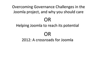 Overcoming Governance Challenges in the
Joomla project, and why you should care
                  OR
  Helping Joomla to reach its potential

                  OR
     2012: A crossroads for Joomla
 