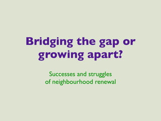 Bridging the gap or
  growing apart?
    Successes and struggles
   of neighbourhood renewal
 