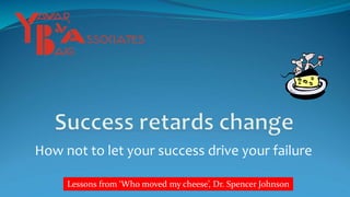 How not to let your success drive your failure
Lessons from ‘Who moved my cheese’, Dr. Spencer Johnson
 