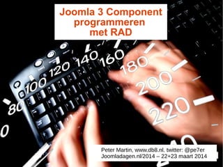 Joomla 3 Component
programmeren
met RAD
Peter Martin, www.db8.nl. twitter: @pe7er
Joomladagen.nl/2014 – 22+23 maart 2014
 