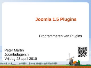 Joomla 1.5 Plugins


                        Programmeren van Plugins



Peter Martin
Joomladagen.nl
Vrijdag 23 april 2010
 