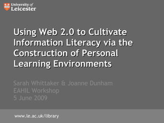 Using Web 2.0 to Cultivate
Information Literacy via the
Construction of Personal
Learning Environments

Sarah Whittaker & Joanne Dunham
EAHIL Workshop
5 June 2009

www.le.ac.uk/library
 