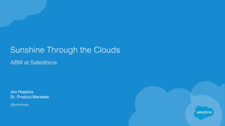 Sunshine Through the Clouds
ABM at Salesforce
Jim Hopkins
Sr. Product Marketer
@jimbohops
 