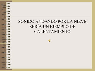 SONIDO ANDANDO POR LA NIEVE SERÍA UN EJEMPLO DE CALENTAMIENTO 