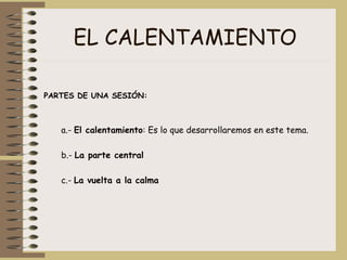 EL CALENTAMIENTO PARTES DE UNA SESIÓN: a.-  El calentamiento : Es lo que desarrollaremos en este tema. b.-  La parte central c.-  La vuelta a la calma 