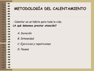 METODOLOGÍA DEL CALENTAMIENTO - Calentar es un hábito para toda la vida.   ¿A qué debemos prestar atención? A. Duración B. Intensidad C. Ejercicios y repeticiones D. Pausas 