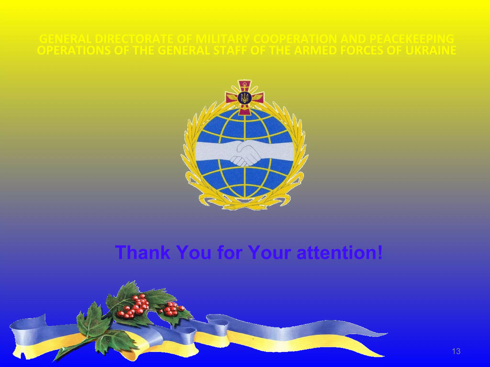 GENERAL DIRECTORATE OF MILITARY COOPERATION AND PEACEKEEPING
OPERATIONS OF THE GENERAL STAFF OF THE ARMED FORCES OF UKRAINE
Thank You for Your attention!
13
 