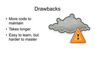 Drawbacks
●   More code to
    maintain
●   Takes longer
●   Easy to learn, but
    harder to master
 
