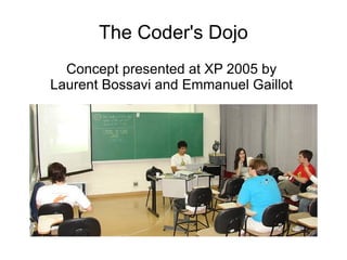 The Coder's Dojo
  Concept presented at XP 2005 by
Laurent Bossavi and Emmanuel Gaillot
 