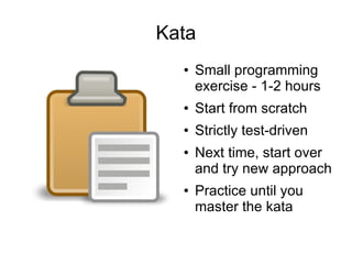 Kata
  ●   Small programming
      exercise - 1-2 hours
  ●   Start from scratch
  ●   Strictly test-driven
  ●   Next time, start over
      and try new approach
  ●   Practice until you
      master the kata
 