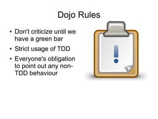 Dojo Rules
●   Don't criticize until we
    have a green bar
●   Strict usage of TDD
●   Everyone's obligation
    to point out any non-
    TDD behaviour
 