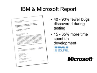 IBM & Microsoft Report
           ●   40 - 90% fewer bugs
               discovered during
               testing
           ●   15 - 35% more time
               spent on
               development
 