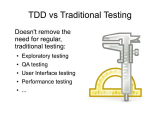 TDD vs Traditional Testing
Doesn't remove the
need for regular,
traditional testing:
●   Exploratory testing
●   QA testing
●   User Interface testing
●   Performance testing
●   ...
 