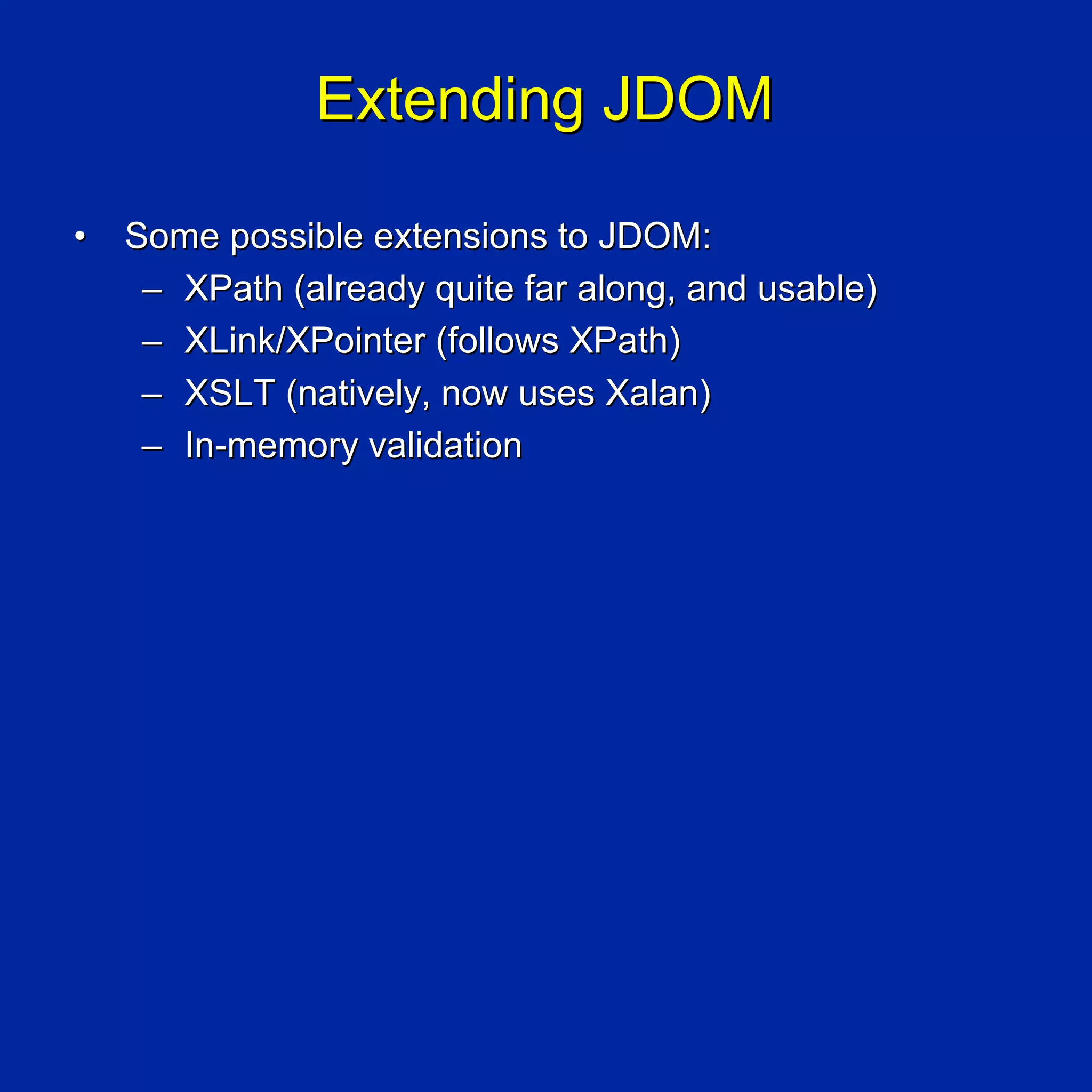 Extending JDOM

•   Some possible extensions to JDOM:
     – XPath (already quite far along, and usable)
     – XLink/XPointer (follows XPath)
     – XSLT (natively, now uses Xalan)
     – In-memory validation
 