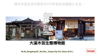 無
壁 
大溪木芸生態博物館	
No.68, Zhongzheng Rd., Daxi Dist., Taoyuan City 335, Taiwan (R.O.C.)

現代⽊芸⽣活の美学が200年歴史の縮図となる。	
Concept
 