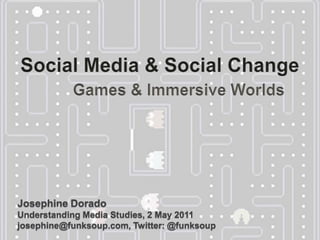 Social Media & Social Change Games & Immersive Worlds Josephine Dorado  Understanding Media Studies, 2 May 2011josephine@funksoup.com, Twitter: @funksoup 
