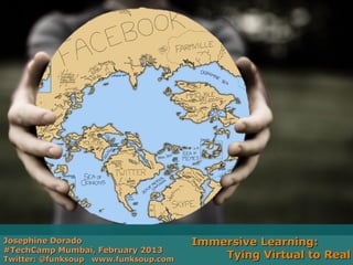 Josephine Dorado                      Immersive Learning:
#TechCamp Mumbai, February 2013
Twitter: @funksoup www.funksoup.com       Tying Virtual to Real
 