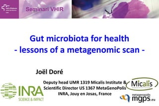 Gut microbiota for health
- lessons of a metagenomic scan Joël Doré
Deputy head UMR 1319 Micalis Institute &
Scientific Director US 1367 MetaGenoPolis
INRA, Jouy en Josas, France

 