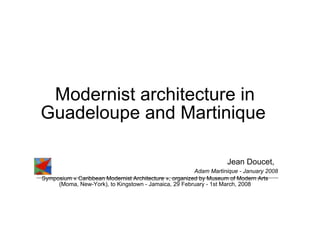 Modernist architecture in Guadeloupe and Martinique   Jean Doucet,   Adam Martinique - January 2008 Symposium « Caribbean Modernist Architecture », organized by Museum of Modern Arts (Moma, New-York), to Kingstown - Jamaica, 29 February - 1st March, 2008 