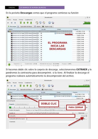 CHECHU  LOS BARRIOS DE BUREBA (BURGOS) 
 
En la pestaña Descargas vemos que el programa comienza su función
Si hacemos doble clic sobre la carpeta de descarga, seleccionaremos EXTRAER y le
pondremos la contraseña para descomprimir, si la tiene. Al finalizar la descarga el
programa realizará automáticamente la descompresión del archivo.
 
