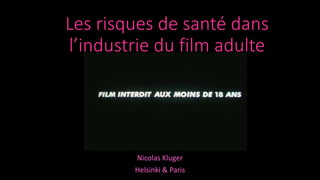 Les risques de santé dans
l’industrie du film adulte
Nicolas Kluger
Helsinki & Paris
 