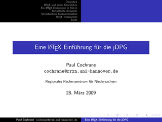 ¨
                                      Uberblick
                    L TEX und seine Geschichte
                    A
                 Ein L TEX-Dokument in K¨rze
                      A                     u
                          Detaillierte Beispiele
                 Verschiedene Dokumentarten
                             L TEX Ressourcen
                              A
                                           Ende




                 A
            Eine LTEX Einf¨hrung f¨r die jDPG
                          u       u

                            Paul Cochrane
                   cochrane@rrzn.uni-hannover.de

                    Regionales Rechenzentrum f¨r Niedersachsen
                                              u


                                      28. M¨rz 2009
                                           a




Paul Cochrane cochrane@rrzn.uni-hannover.de        Eine L TEX Einf¨hrung f¨r die jDPG
                                                        A         u       u
 