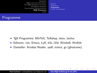 ¨
                                         Uberblick
                       L TEX und seine Geschichte
                       A
                                                      B¨cher
                                                       u
                    Ein L TEX-Dokument in K¨rze
                         A                     u
                                                      Webseiten
                             Detaillierte Beispiele
                                                      Programme
                    Verschiedene Dokumentarten
                                                      Kurse und Gruppen
                                L TEX Ressourcen
                                 A
                                              Ende


Programme




       TEX Programme: MikTeX, TeXshop, tetex, texlive
       Editoren: vim, Emacs, LyX, kile, LEd, Winshell, WinEdt
       Darsteller: Acrobat Reader, xpdf, evince, gv (ghostview)




   Paul Cochrane cochrane@rrzn.uni-hannover.de        Eine L TEX Einf¨hrung f¨r die jDPG
                                                           A         u       u
 