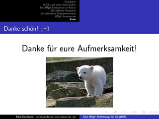 ¨
                                          Uberblick
                        L TEX und seine Geschichte
                        A
                     Ein L TEX-Dokument in K¨rze
                          A                     u
                              Detaillierte Beispiele
                     Verschiedene Dokumentarten
                                 L TEX Ressourcen
                                  A
                                               Ende


Danke sch¨n! ;-)
         o


        Danke fur eure Aufmerksamkeit!
               ¨




    Paul Cochrane cochrane@rrzn.uni-hannover.de        Eine L TEX Einf¨hrung f¨r die jDPG
                                                            A         u       u
 