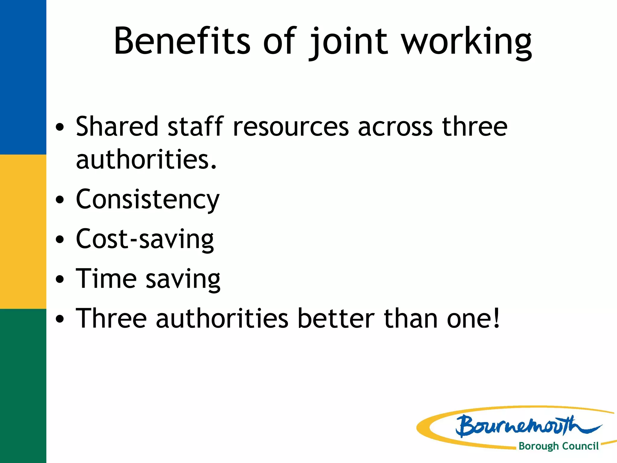 Benefits of joint working Shared staff resources across three authorities. Consistency Cost-saving Time saving Three authorities better than one! 