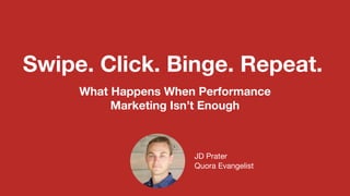JD Prater

Quora Evangelist
Swipe. Click. Binge. Repeat.
What Happens When Performance
Marketing Isn’t Enough
 