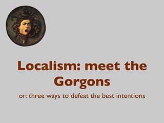 Localism: meet the
     Gorgons
or: three ways to defeat the best intentions
 