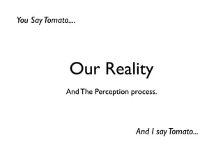You Say Tomato....




                Our Reality
               And The Perception process.




                                   And I say Tomato...
 