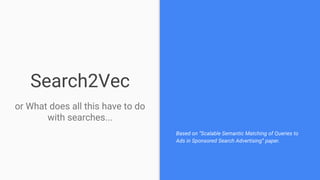 Search2Vec
or What does all this have to do
with searches...
Based on “Scalable Semantic Matching of Queries to
Ads in Sponsored Search Advertising” paper.
 