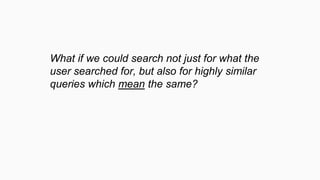 What if we could search not just for what the
user searched for, but also for highly similar
queries which mean the same?
 