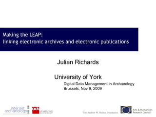 Making the LEAP: linking electronic archives and electronic publications Julian Richards University of York Digital Data Management in Archaeology Brussels, Nov 9, 2009 