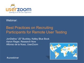 Webinar:

Best Practices on Recruiting
Participants for Remote User Testing
JonDelina “JD” Buckley, Kelley Blue Book
Aaron Rager, Research Now
Alfonso de la Nuez, UserZoom

#uzwebinar

 
