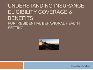 Understanding Insurance Eligibility coverage & BENEFITSFor: Residential behavioral health setting Prepared by: Johana Désir 