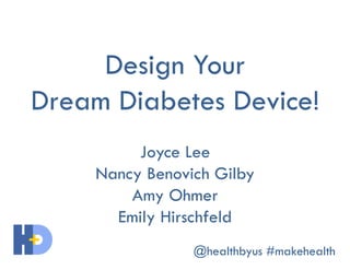 Design Your
Dream Diabetes Device!
Joyce Lee
Nancy Benovich Gilby
Amy Ohmer
Emily Hirschfeld
@healthbyus #makehealth
 
