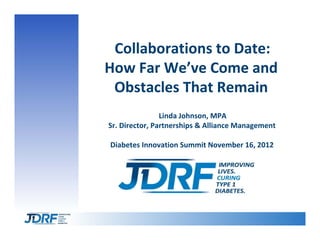 Collaborations to Date: 
How Far We’ve Come and 
 Obstacles That Remain
                Linda Johnson, MPA
Sr. Director, Partnerships & Alliance Management

Diabetes Innovation Summit November 16, 2012
 