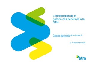L’implantation de la
gestion des bénéfices à la
STM
Présentée dans le cadre de la Journée de
recherche PMI-Montréal
Le 12 septembre 2016
 