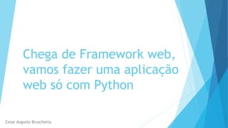 Chega de Framework web,
vamos fazer uma aplicação
web só com Python
Cesar Augusto Bruschetta
 