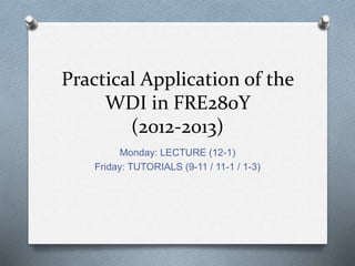 Practical Application of the
WDI in FRE280Y
(2012-2013)
Monday: LECTURE (12-1)
Friday: TUTORIALS (9-11 / 11-1 / 1-3)
 