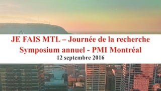 “
JE FAIS MTL – Journée de la recherche
Symposium annuel - PMI Montréal
12 septembre 2016
 