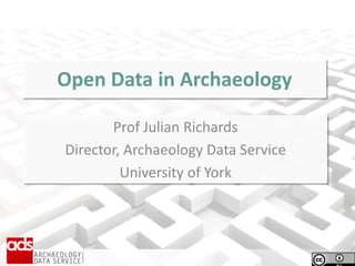 Open Data in Archaeology
Prof Julian Richards
Director, Archaeology Data Service
University of York
 
